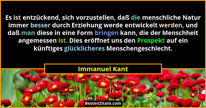 Es ist entzückend, sich vorzustellen, daß die menschliche Natur immer besser durch Erziehung werde entwickelt werden, und daß man dies... - Immanuel Kant