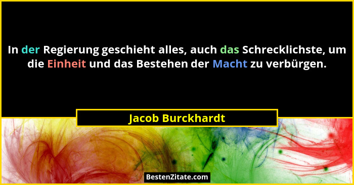 In der Regierung geschieht alles, auch das Schrecklichste, um die Einheit und das Bestehen der Macht zu verbürgen.... - Jacob Burckhardt