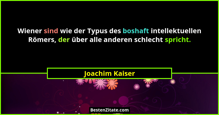 Wiener sind wie der Typus des boshaft intellektuellen Römers, der über alle anderen schlecht spricht.... - Joachim Kaiser