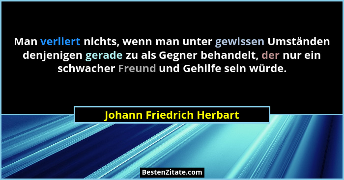 Man verliert nichts, wenn man unter gewissen Umständen denjenigen gerade zu als Gegner behandelt, der nur ein schwacher Fre... - Johann Friedrich Herbart