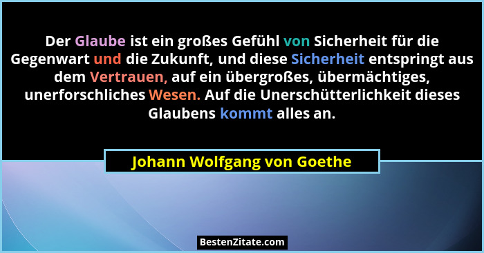 Der Glaube ist ein großes Gefühl von Sicherheit für die Gegenwart und die Zukunft, und diese Sicherheit entspringt aus de... - Johann Wolfgang von Goethe