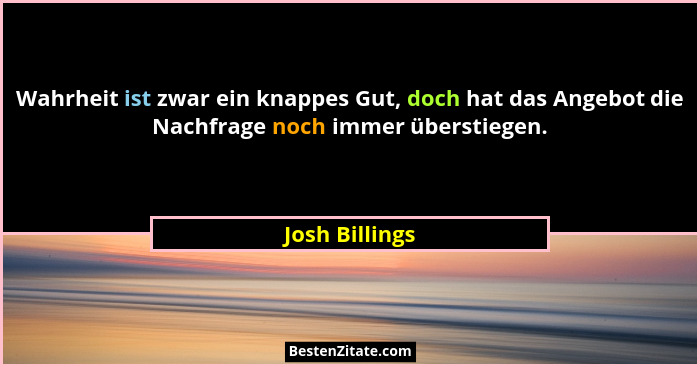 Wahrheit ist zwar ein knappes Gut, doch hat das Angebot die Nachfrage noch immer überstiegen.... - Josh Billings