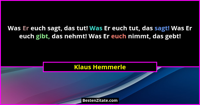 Was Er euch sagt, das tut! Was Er euch tut, das sagt! Was Er euch gibt, das nehmt! Was Er euch nimmt, das gebt!... - Klaus Hemmerle
