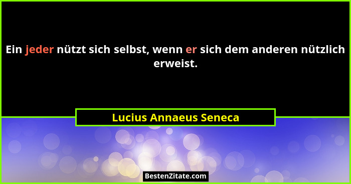 Ein jeder nützt sich selbst, wenn er sich dem anderen nützlich erweist.... - Lucius Annaeus Seneca