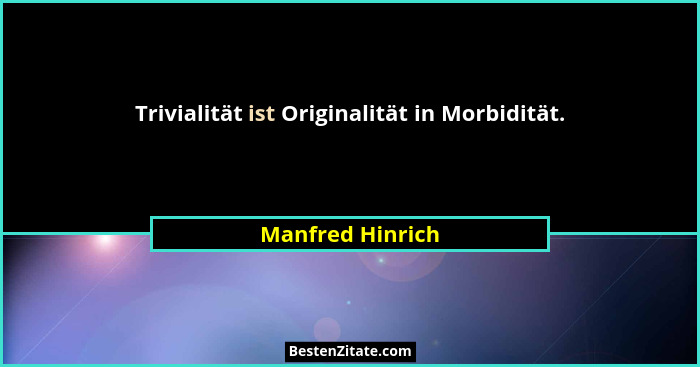 Trivialität ist Originalität in Morbidität.... - Manfred Hinrich