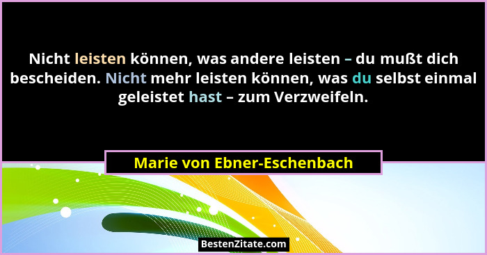 Nicht leisten können, was andere leisten – du mußt dich bescheiden. Nicht mehr leisten können, was du selbst einmal gelei... - Marie von Ebner-Eschenbach