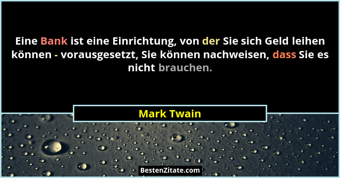 Eine Bank ist eine Einrichtung, von der Sie sich Geld leihen können - vorausgesetzt, Sie können nachweisen, dass Sie es nicht brauchen.... - Mark Twain
