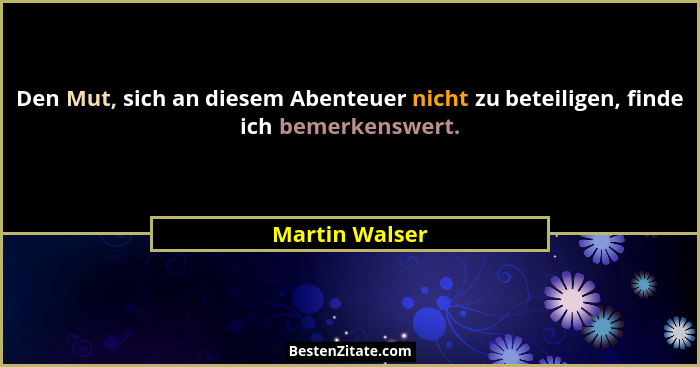Den Mut, sich an diesem Abenteuer nicht zu beteiligen, finde ich bemerkenswert.... - Martin Walser