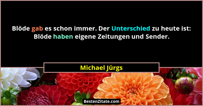 Blöde gab es schon immer. Der Unterschied zu heute ist: Blöde haben eigene Zeitungen und Sender.... - Michael Jürgs