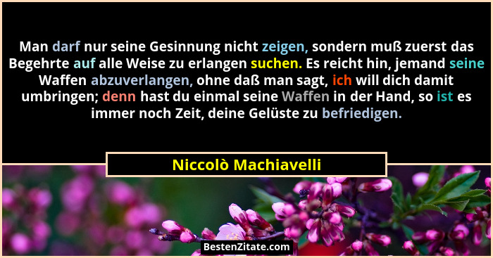 Man darf nur seine Gesinnung nicht zeigen, sondern muß zuerst das Begehrte auf alle Weise zu erlangen suchen. Es reicht hin, jem... - Niccolò Machiavelli