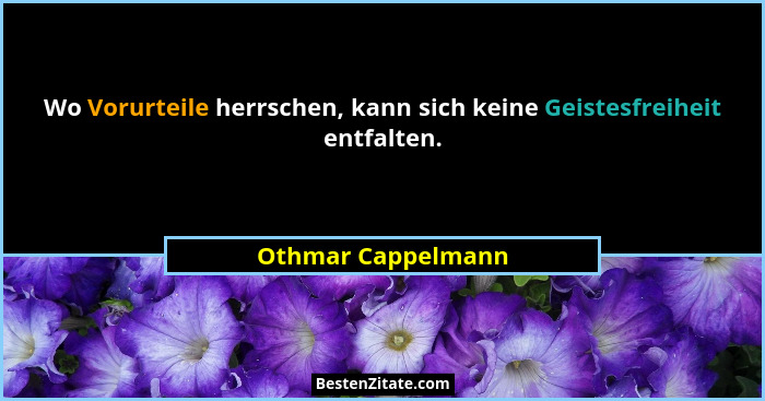 Wo Vorurteile herrschen, kann sich keine Geistesfreiheit entfalten.... - Othmar Cappelmann