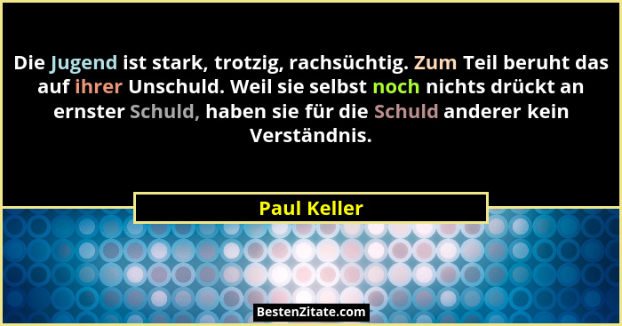 Die Jugend ist stark, trotzig, rachsüchtig. Zum Teil beruht das auf ihrer Unschuld. Weil sie selbst noch nichts drückt an ernster Schuld... - Paul Keller