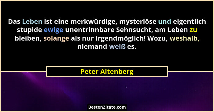 Das Leben ist eine merkwürdige, mysteriöse und eigentlich stupide ewige unentrinnbare Sehnsucht, am Leben zu bleiben, solange als nu... - Peter Altenberg