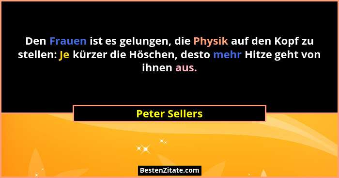 Den Frauen ist es gelungen, die Physik auf den Kopf zu stellen: Je kürzer die Höschen, desto mehr Hitze geht von ihnen aus.... - Peter Sellers