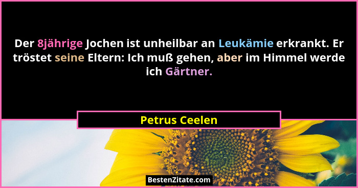 Der 8jährige Jochen ist unheilbar an Leukämie erkrankt. Er tröstet seine Eltern: Ich muß gehen, aber im Himmel werde ich Gärtner.... - Petrus Ceelen