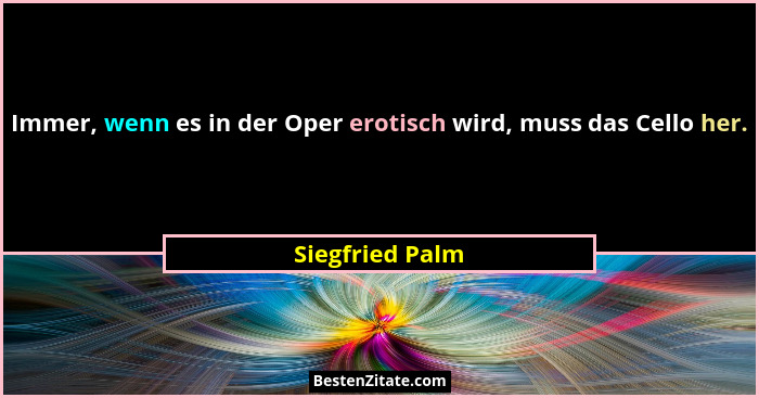Immer, wenn es in der Oper erotisch wird, muss das Cello her.... - Siegfried Palm