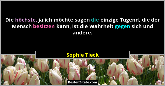 Die höchste, ja ich möchte sagen die einzige Tugend, die der Mensch besitzen kann, ist die Wahrheit gegen sich und andere.... - Sophie Tieck