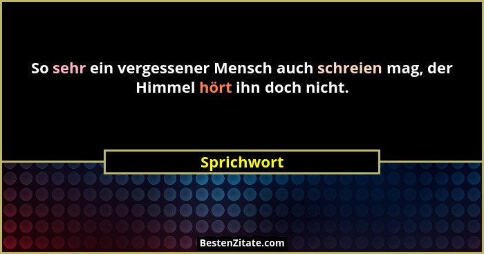 So sehr ein vergessener Mensch auch schreien mag, der Himmel hört ihn doch nicht.... - Sprichwort