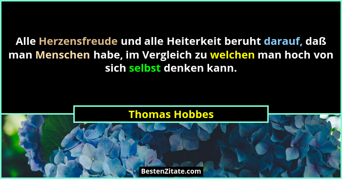Alle Herzensfreude und alle Heiterkeit beruht darauf, daß man Menschen habe, im Vergleich zu welchen man hoch von sich selbst denken k... - Thomas Hobbes