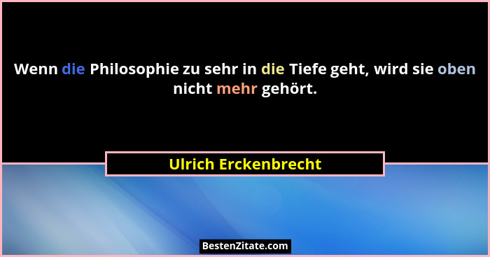 Wenn die Philosophie zu sehr in die Tiefe geht, wird sie oben nicht mehr gehört.... - Ulrich Erckenbrecht