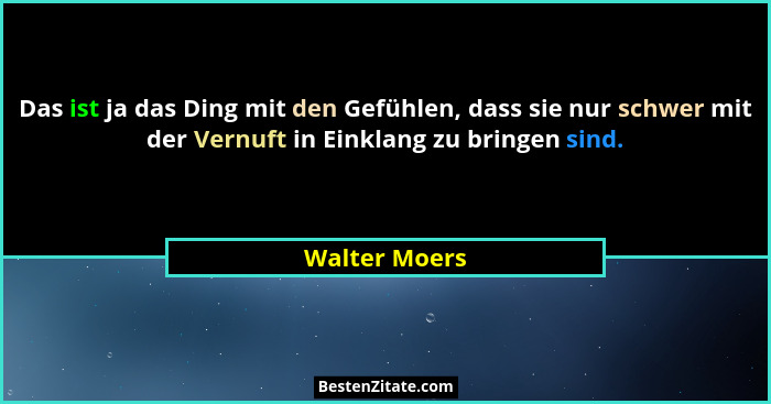 Das ist ja das Ding mit den Gefühlen, dass sie nur schwer mit der Vernuft in Einklang zu bringen sind.... - Walter Moers