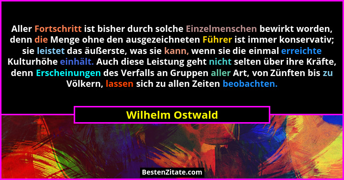 Aller Fortschritt ist bisher durch solche Einzelmenschen bewirkt worden, denn die Menge ohne den ausgezeichneten Führer ist immer ko... - Wilhelm Ostwald