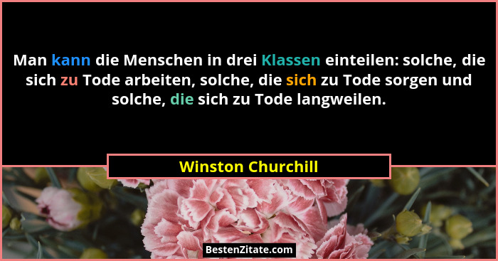 Man kann die Menschen in drei Klassen einteilen: solche, die sich zu Tode arbeiten, solche, die sich zu Tode sorgen und solche, di... - Winston Churchill