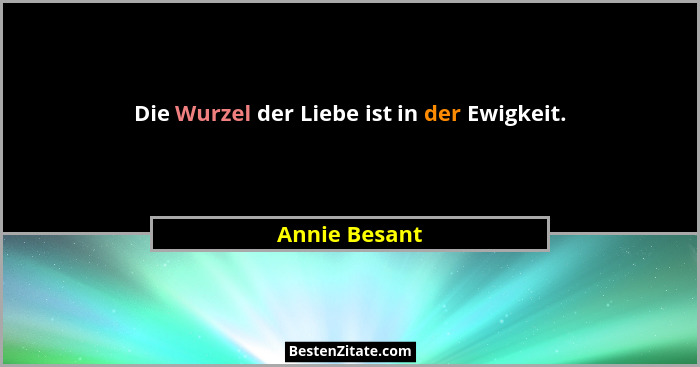 Die Wurzel der Liebe ist in der Ewigkeit.... - Annie Besant