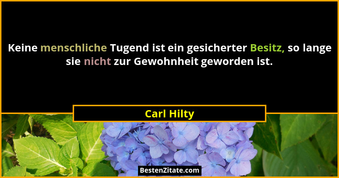 Keine menschliche Tugend ist ein gesicherter Besitz, so lange sie nicht zur Gewohnheit geworden ist.... - Carl Hilty