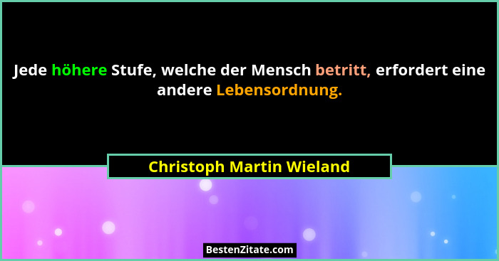 Jede höhere Stufe, welche der Mensch betritt, erfordert eine andere Lebensordnung.... - Christoph Martin Wieland