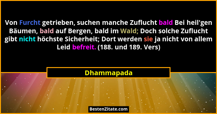 Von Furcht getrieben, suchen manche Zuflucht bald Bei heil'gen Bäumen, bald auf Bergen, bald im Wald; Doch solche Zuflucht gibt nicht... - Dhammapada