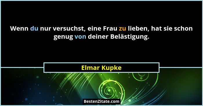 Wenn du nur versuchst, eine Frau zu lieben, hat sie schon genug von deiner Belästigung.... - Elmar Kupke