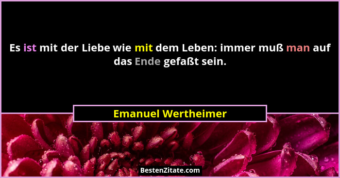 Es ist mit der Liebe wie mit dem Leben: immer muß man auf das Ende gefaßt sein.... - Emanuel Wertheimer