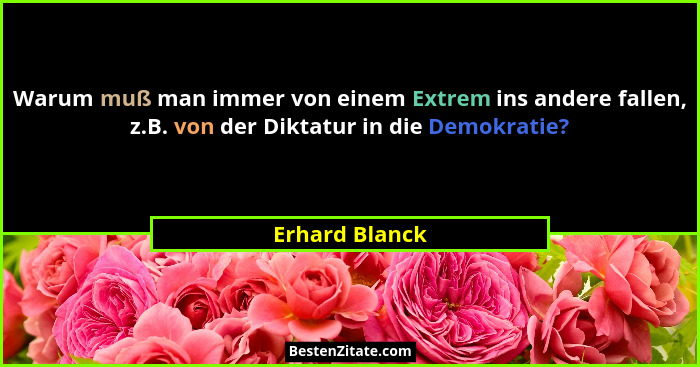 Warum muß man immer von einem Extrem ins andere fallen, z.B. von der Diktatur in die Demokratie?... - Erhard Blanck