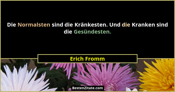 Die Normalsten sind die Kränkesten. Und die Kranken sind die Gesündesten.... - Erich Fromm