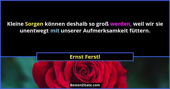 Kleine Sorgen können deshalb so groß werden, weil wir sie unentwegt mit unserer Aufmerksamkeit füttern.... - Ernst Ferstl