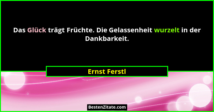 Das Glück trägt Früchte. Die Gelassenheit wurzelt in der Dankbarkeit.... - Ernst Ferstl