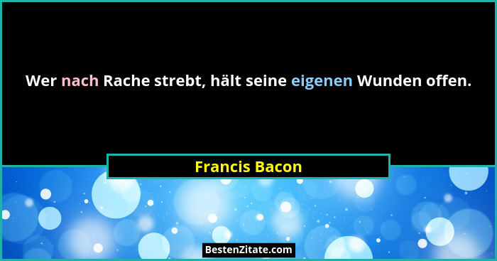 Wer nach Rache strebt, hält seine eigenen Wunden offen.... - Francis Bacon