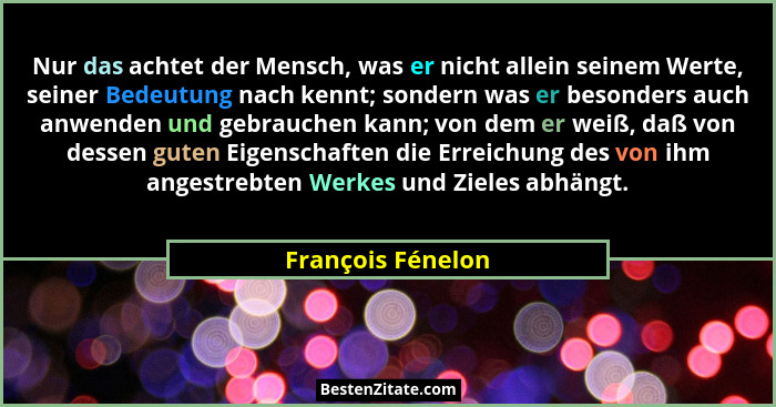 Nur das achtet der Mensch, was er nicht allein seinem Werte, seiner Bedeutung nach kennt; sondern was er besonders auch anwenden un... - François Fénelon