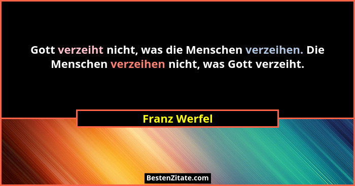Gott verzeiht nicht, was die Menschen verzeihen. Die Menschen verzeihen nicht, was Gott verzeiht.... - Franz Werfel