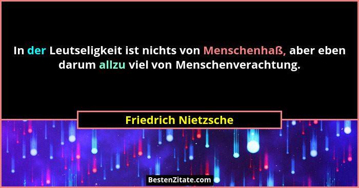 In der Leutseligkeit ist nichts von Menschenhaß, aber eben darum allzu viel von Menschenverachtung.... - Friedrich Nietzsche