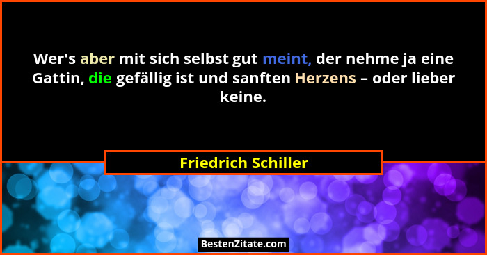 Wer's aber mit sich selbst gut meint, der nehme ja eine Gattin, die gefällig ist und sanften Herzens – oder lieber keine.... - Friedrich Schiller