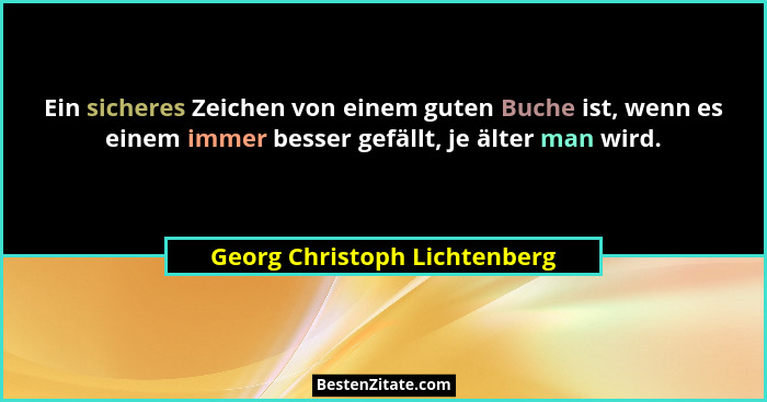 Ein sicheres Zeichen von einem guten Buche ist, wenn es einem immer besser gefällt, je älter man wird.... - Georg Christoph Lichtenberg
