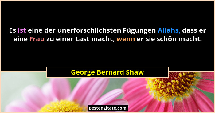 Es ist eine der unerforschlichsten Fügungen Allahs, dass er eine Frau zu einer Last macht, wenn er sie schön macht.... - George Bernard Shaw