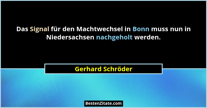 Das Signal für den Machtwechsel in Bonn muss nun in Niedersachsen nachgeholt werden.... - Gerhard Schröder