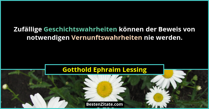 Zufällige Geschichtswahrheiten können der Beweis von notwendigen Vernunftswahrheiten nie werden.... - Gotthold Ephraim Lessing