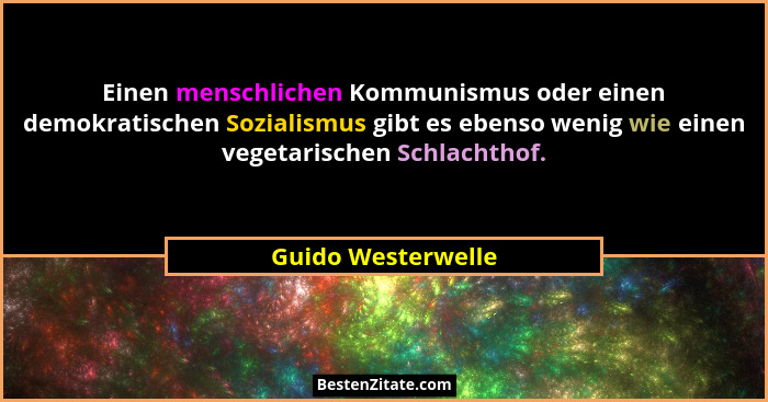 Einen menschlichen Kommunismus oder einen demokratischen Sozialismus gibt es ebenso wenig wie einen vegetarischen Schlachthof.... - Guido Westerwelle