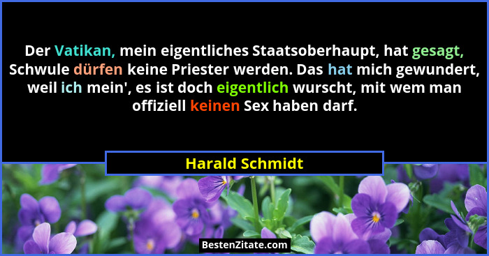 Der Vatikan, mein eigentliches Staatsoberhaupt, hat gesagt, Schwule dürfen keine Priester werden. Das hat mich gewundert, weil ich me... - Harald Schmidt