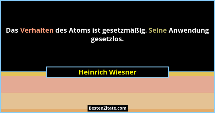 Das Verhalten des Atoms ist gesetzmäßig. Seine Anwendung gesetzlos.... - Heinrich Wiesner