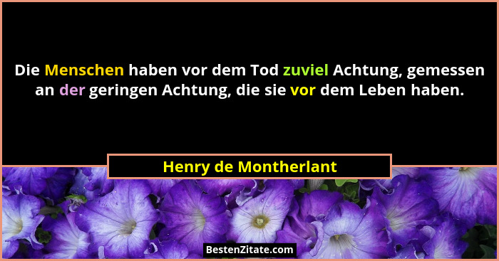 Die Menschen haben vor dem Tod zuviel Achtung, gemessen an der geringen Achtung, die sie vor dem Leben haben.... - Henry de Montherlant